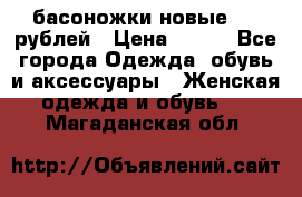 басоножки новые 500 рублей › Цена ­ 500 - Все города Одежда, обувь и аксессуары » Женская одежда и обувь   . Магаданская обл.